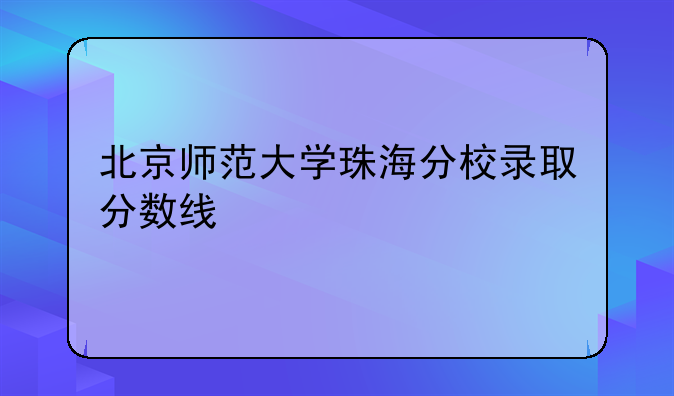 北京师范大学珠海分校录取分数线