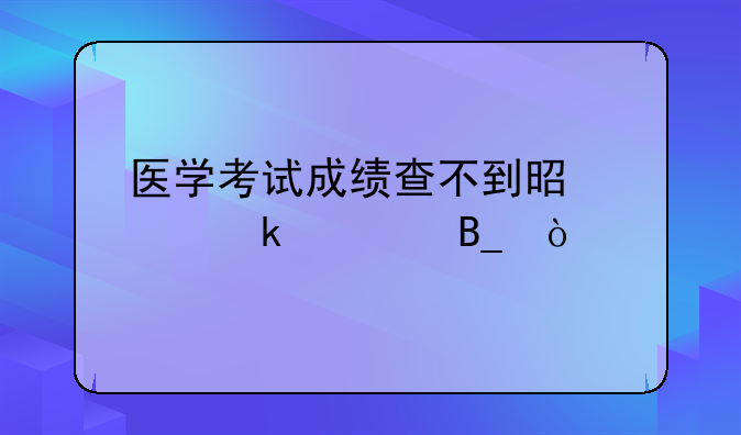 医学考试成绩查不到是没通过吗？