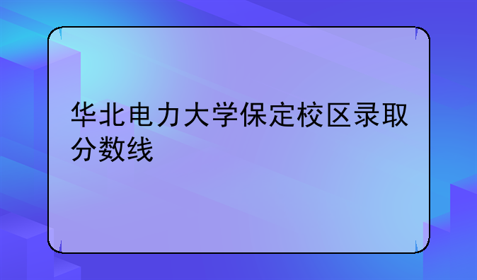 华北电力大学保定校区录取分数线