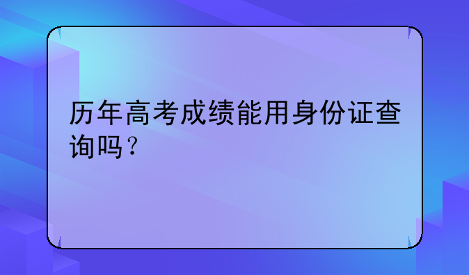 历年高考成绩能用身份证查询吗？