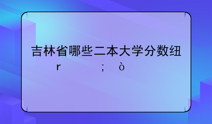 吉林省哪些二本大学分数线最低？