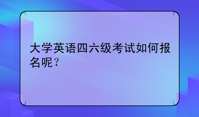 大学英语四六级考试如何报名呢？