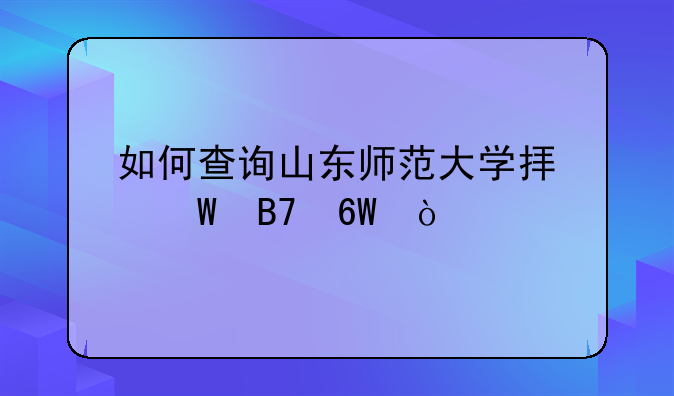 如何查询山东师范大学拟录名单？
