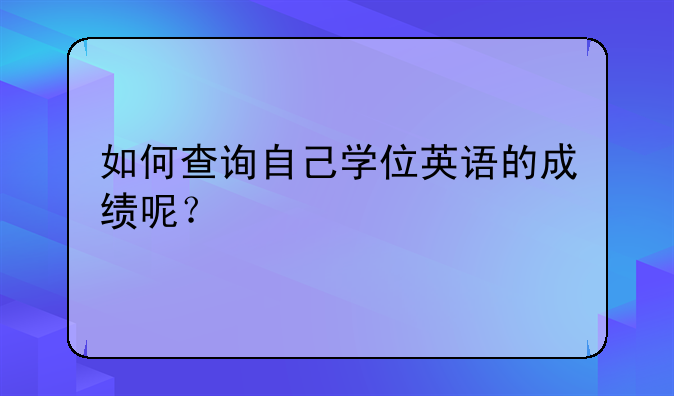如何查询自己学位英语的成绩呢？