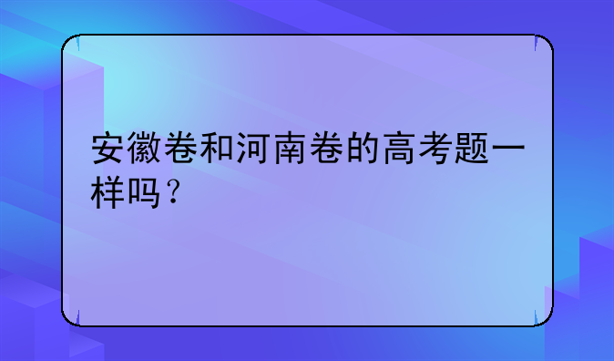 安徽卷和河南卷的高考题一样吗？