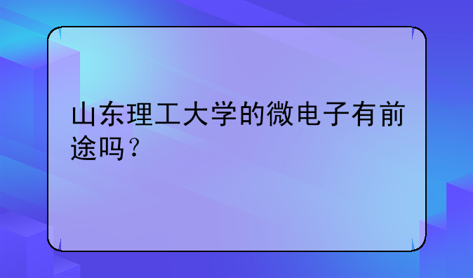 山东理工大学的微电子有前途吗？