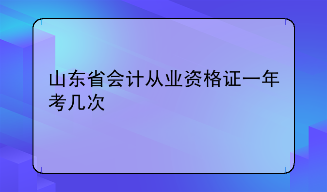 山东省会计从业资格证一年考几次