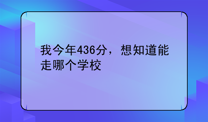 我今年436分，想知道能走哪个学校