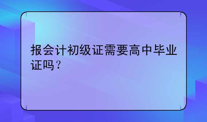 报会计初级证需要高中毕业证吗？