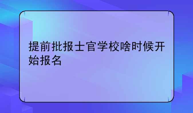 提前批报士官学校啥时候开始报名