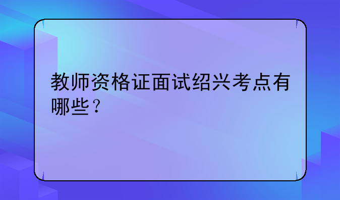 教师资格证面试绍兴考点有哪些？