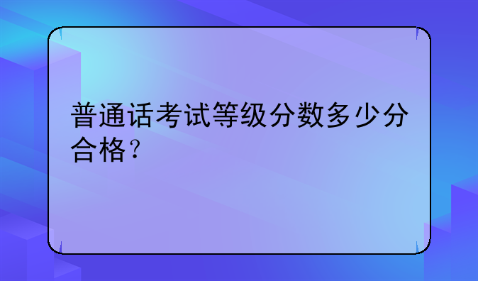 普通话考试等级分数多少分合格？