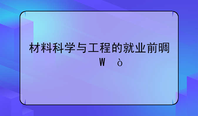 材料科学与工程的就业前景如何？