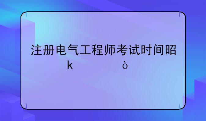 注册电气工程师考试时间是多久？