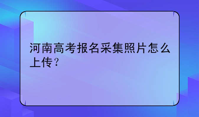 河南高考报名采集照片怎么上传？