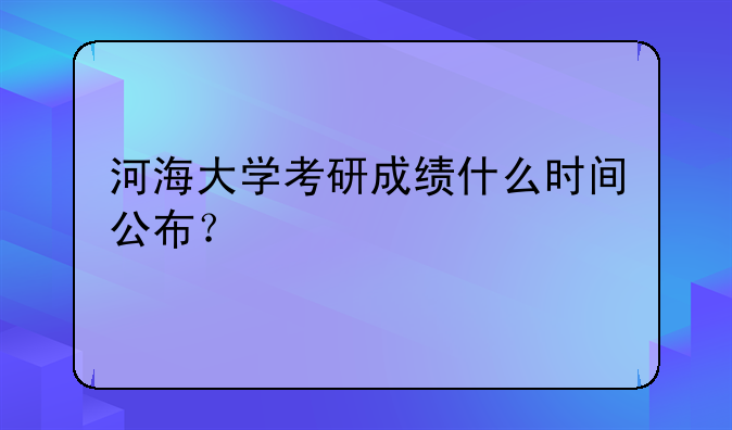 河海大学考研成绩什么时间公布？