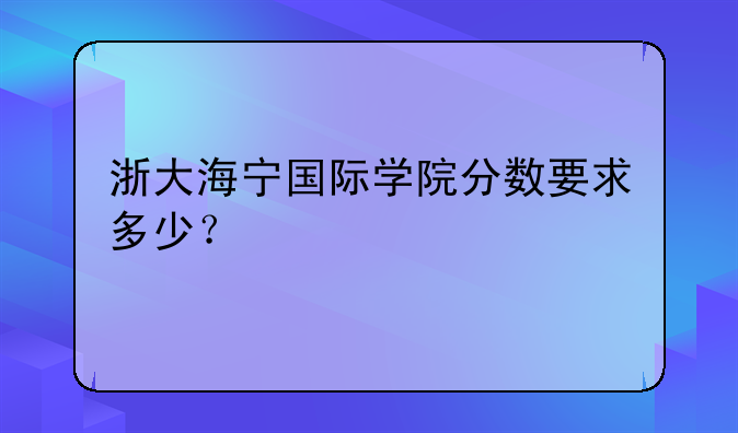 浙大海宁国际学院分数要求多少？