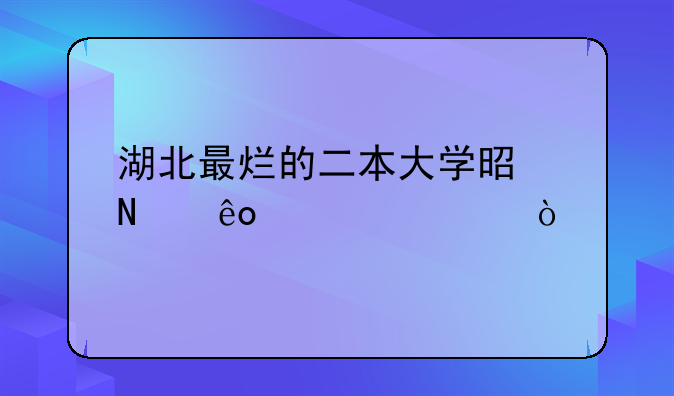 湖北最烂的二本大学是哪些学校？