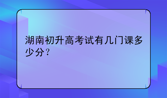 湖南初升高考试有几门课多少分？