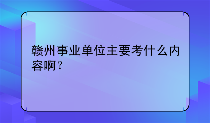 赣州事业单位主要考什么内容啊？