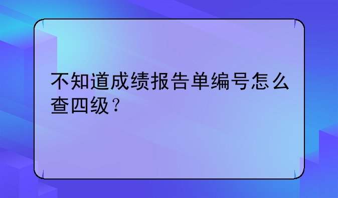 不知道成绩报告单编号怎么查四级？
