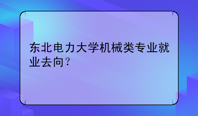 东北电力大学机械类专业就业去向？