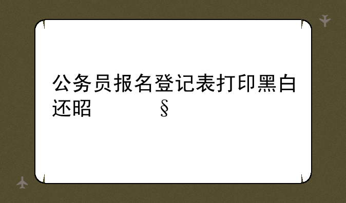公务员报名登记表打印黑白还是彩色