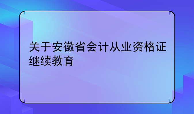 关于安徽省会计从业资格证继续教育