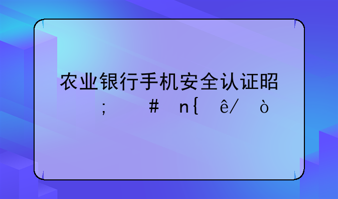 农业银行手机安全认证是怎么回事？