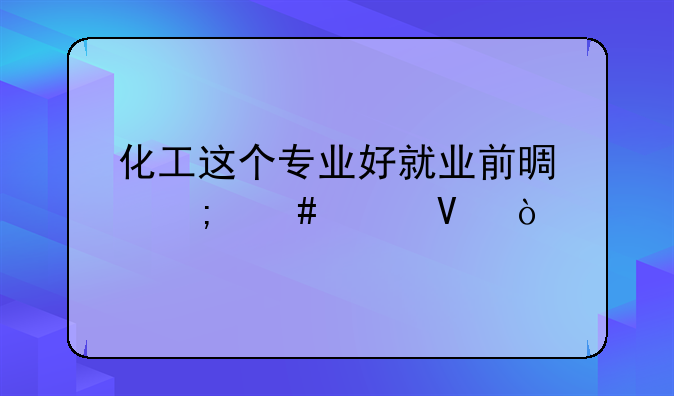 化工这个专业好就业前景怎么样啊？