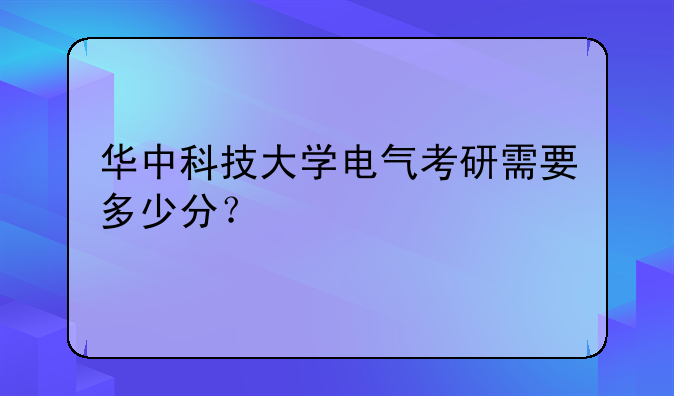 华中科技大学电气考研需要多少分？