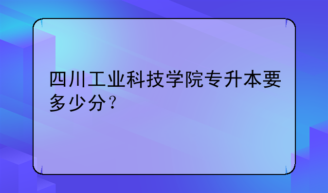 四川工业科技学院专升本要多少分？