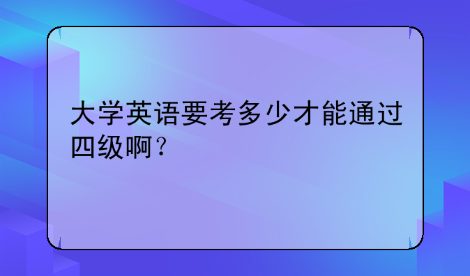 大学英语要考多少才能通过四级啊？