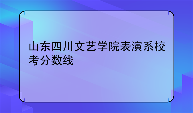 山东四川文艺学院表演系校考分数线