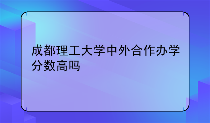 成都理工大学中外合作办学分数高吗