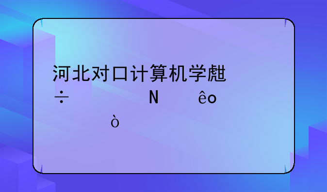 河北对口计算机学生能考哪些学校？