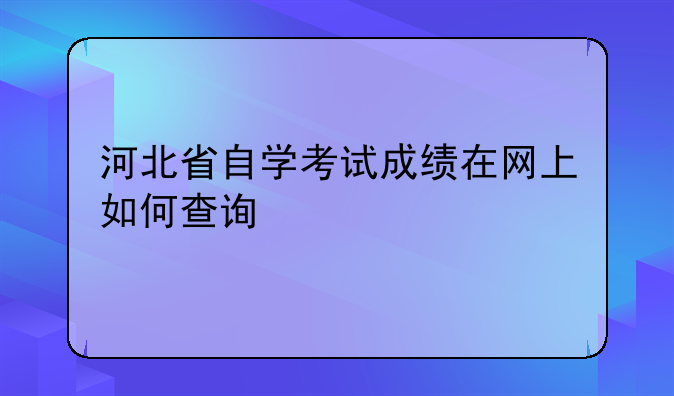 河北省自学考试成绩在网上如何查询