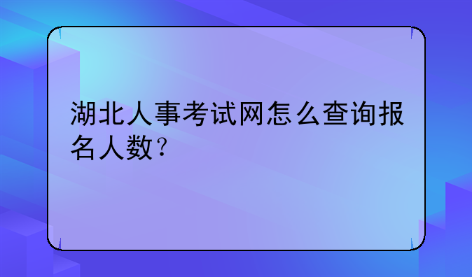 湖北人事考试网怎么查询报名人数？