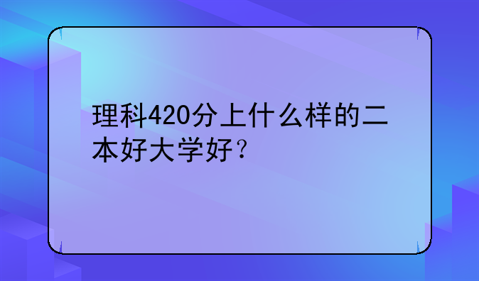 理科420分上什么样的二本好大学好？