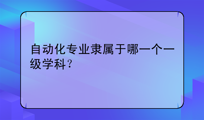 自动化专业隶属于哪一个一级学科？