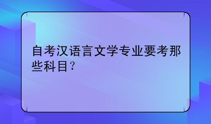 自考汉语言文学专业要考那些科目？