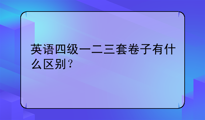 英语四级一二三套卷子有什么区别？
