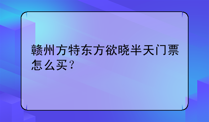 赣州方特东方欲晓半天门票怎么买？