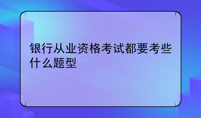 银行从业资格考试都要考些什么题型