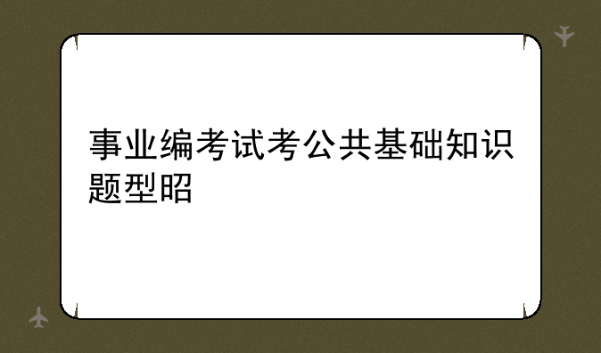 事业编考试考公共基础知识题型是什么