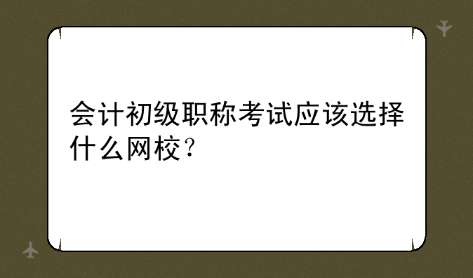 会计初级职称考试应该选择什么网校？