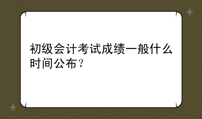 初级会计考试成绩一般什么时间公布？