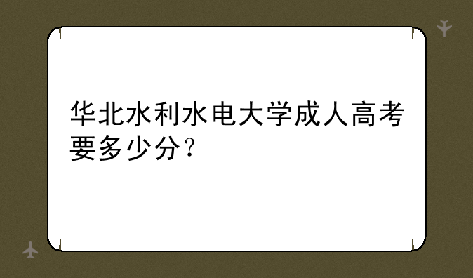 华北水利水电大学成人高考要多少分？
