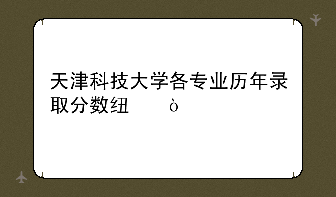 天津科技大学各专业历年录取分数线？