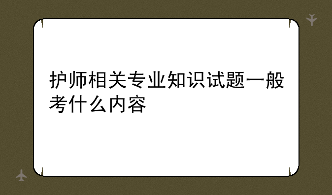 护师相关专业知识试题一般考什么内容